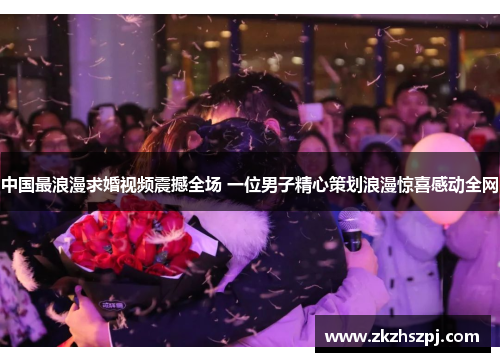 中国最浪漫求婚视频震撼全场 一位男子精心策划浪漫惊喜感动全网