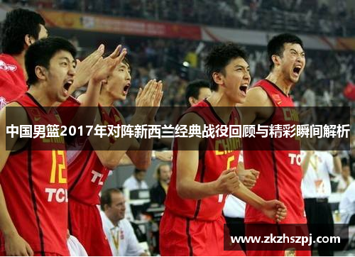 中国男篮2017年对阵新西兰经典战役回顾与精彩瞬间解析