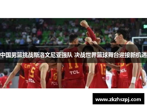 中国男篮挑战斯洛文尼亚强队 决战世界篮球舞台迎接新机遇