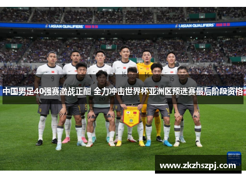 中国男足40强赛激战正酣 全力冲击世界杯亚洲区预选赛最后阶段资格