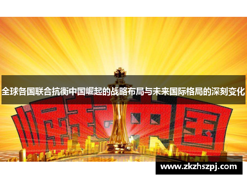 全球各国联合抗衡中国崛起的战略布局与未来国际格局的深刻变化