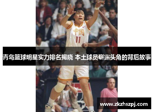 青岛篮球明星实力排名揭晓 本土球员崭露头角的背后故事