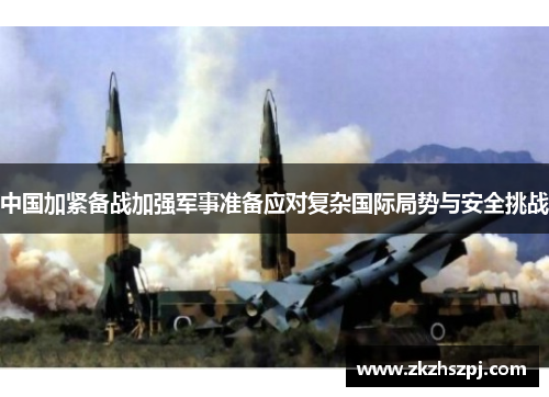 中国加紧备战加强军事准备应对复杂国际局势与安全挑战
