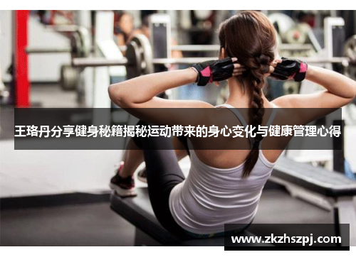 王珞丹分享健身秘籍揭秘运动带来的身心变化与健康管理心得