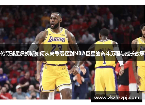 传奇球星詹姆斯如何从高考落榜到NBA巨星的奋斗历程与成长故事