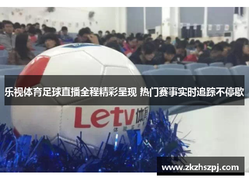乐视体育足球直播全程精彩呈现 热门赛事实时追踪不停歇