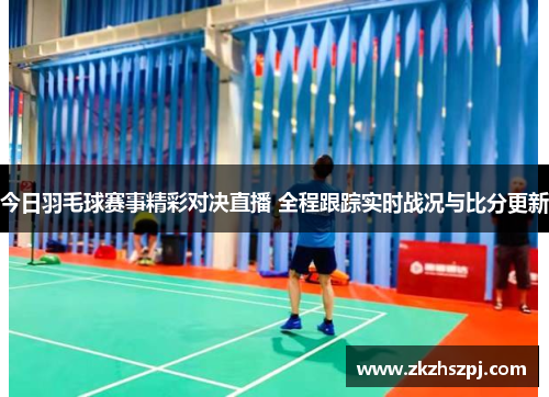 今日羽毛球赛事精彩对决直播 全程跟踪实时战况与比分更新