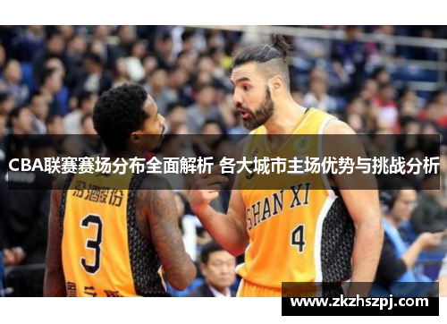 CBA联赛赛场分布全面解析 各大城市主场优势与挑战分析