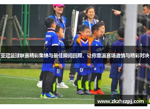 亚冠篮球联赛精彩集锦与最佳瞬间回顾，让你重温赛场激情与精彩对决