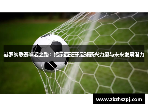赫罗纳联赛崛起之路：揭示西班牙足球新兴力量与未来发展潜力