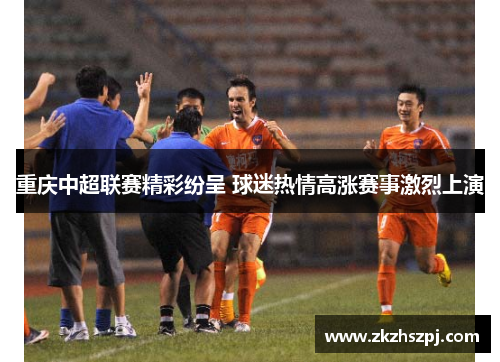 重庆中超联赛精彩纷呈 球迷热情高涨赛事激烈上演