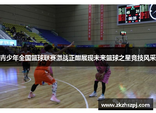青少年全国篮球联赛激战正酣展现未来篮球之星竞技风采